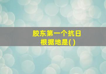 胶东第一个抗日根据地是( )